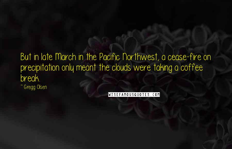 Gregg Olsen Quotes: But in late March in the Pacific Northwest, a cease-fire on precipitation only meant the clouds were taking a coffee break.