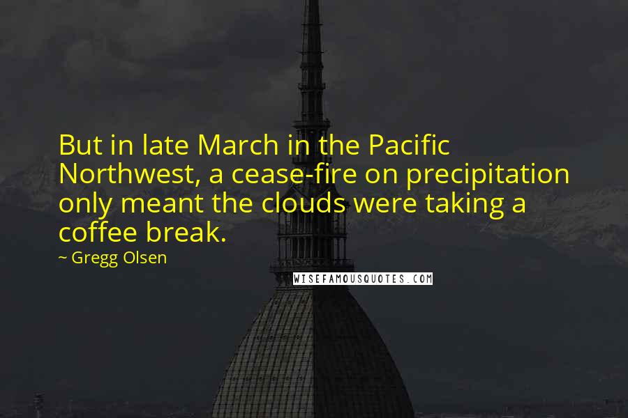 Gregg Olsen Quotes: But in late March in the Pacific Northwest, a cease-fire on precipitation only meant the clouds were taking a coffee break.