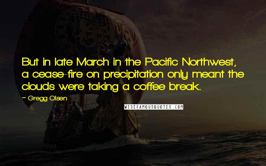 Gregg Olsen Quotes: But in late March in the Pacific Northwest, a cease-fire on precipitation only meant the clouds were taking a coffee break.