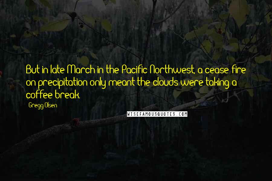 Gregg Olsen Quotes: But in late March in the Pacific Northwest, a cease-fire on precipitation only meant the clouds were taking a coffee break.