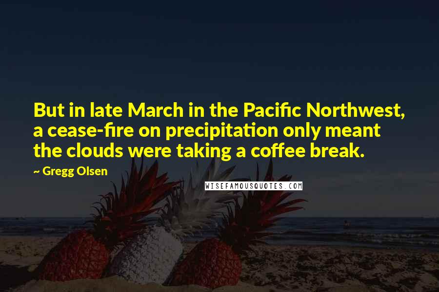 Gregg Olsen Quotes: But in late March in the Pacific Northwest, a cease-fire on precipitation only meant the clouds were taking a coffee break.