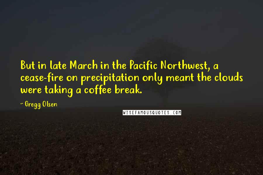 Gregg Olsen Quotes: But in late March in the Pacific Northwest, a cease-fire on precipitation only meant the clouds were taking a coffee break.