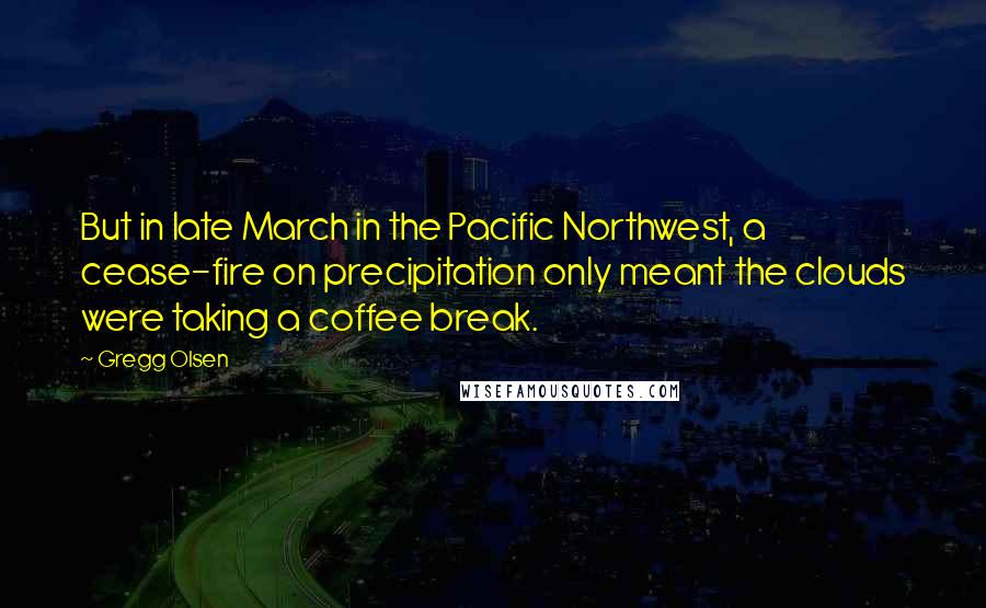 Gregg Olsen Quotes: But in late March in the Pacific Northwest, a cease-fire on precipitation only meant the clouds were taking a coffee break.