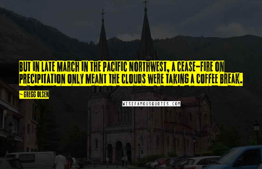 Gregg Olsen Quotes: But in late March in the Pacific Northwest, a cease-fire on precipitation only meant the clouds were taking a coffee break.