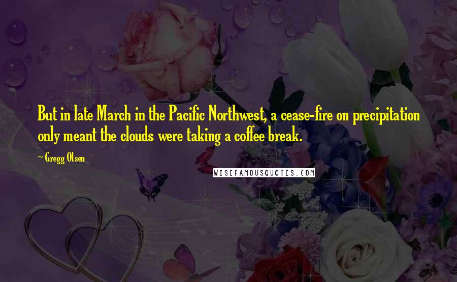 Gregg Olsen Quotes: But in late March in the Pacific Northwest, a cease-fire on precipitation only meant the clouds were taking a coffee break.