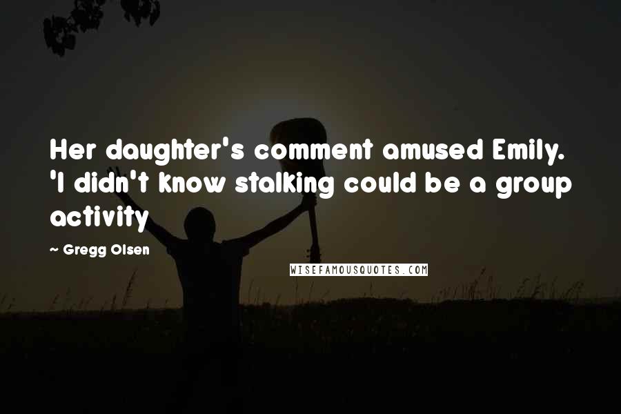 Gregg Olsen Quotes: Her daughter's comment amused Emily. 'I didn't know stalking could be a group activity
