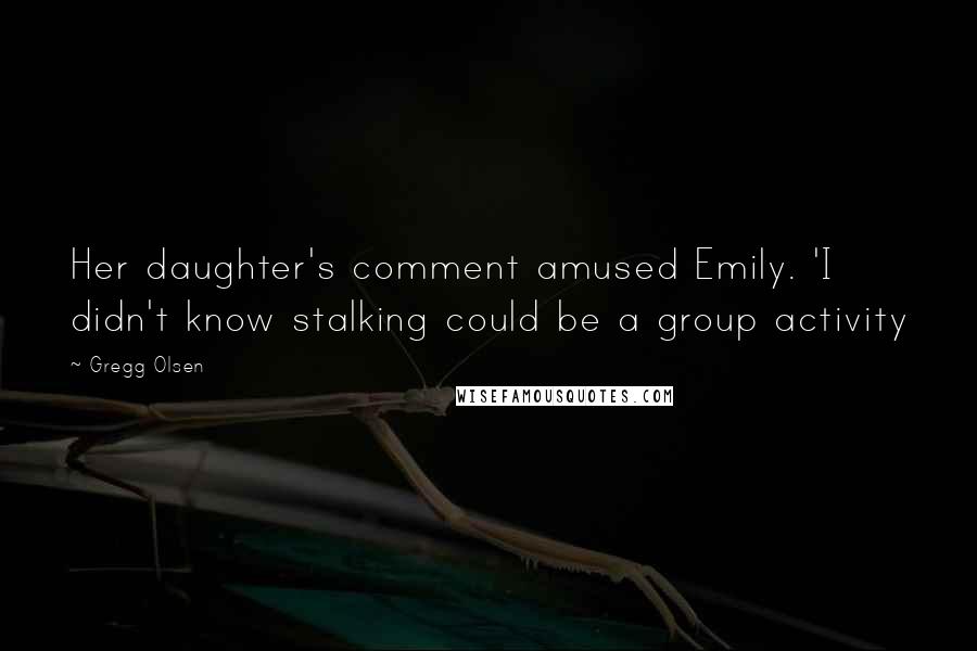 Gregg Olsen Quotes: Her daughter's comment amused Emily. 'I didn't know stalking could be a group activity