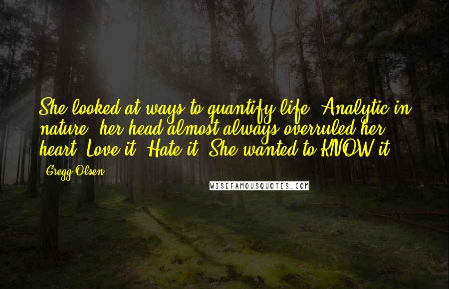 Gregg Olsen Quotes: She looked at ways to quantify life. Analytic in nature, her head almost always overruled her heart. Love it? Hate it? She wanted to KNOW it.