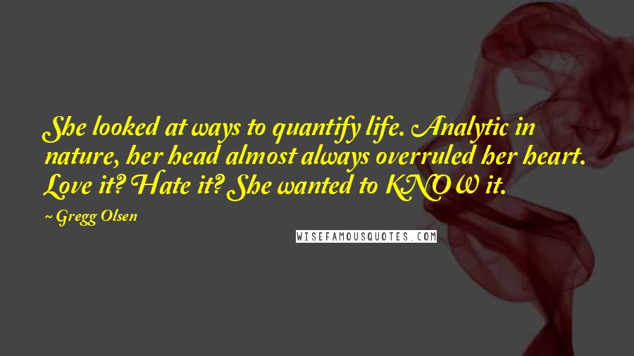 Gregg Olsen Quotes: She looked at ways to quantify life. Analytic in nature, her head almost always overruled her heart. Love it? Hate it? She wanted to KNOW it.