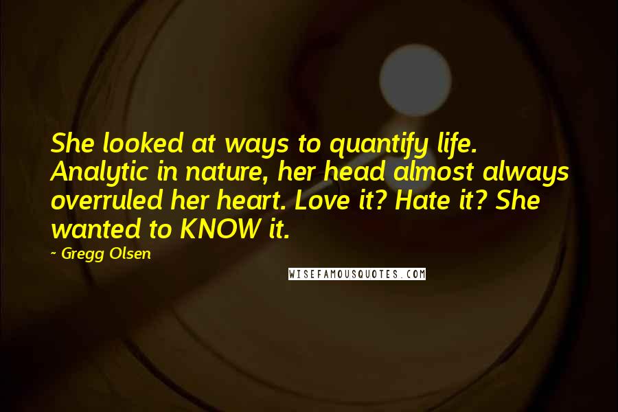 Gregg Olsen Quotes: She looked at ways to quantify life. Analytic in nature, her head almost always overruled her heart. Love it? Hate it? She wanted to KNOW it.