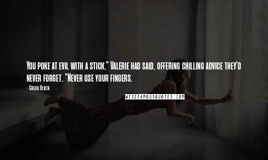 Gregg Olsen Quotes: You poke at evil with a stick," Valerie had said, offering chilling advice they'd never forget. "Never use your fingers.