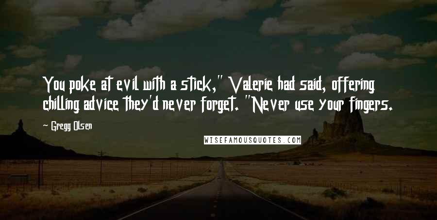Gregg Olsen Quotes: You poke at evil with a stick," Valerie had said, offering chilling advice they'd never forget. "Never use your fingers.