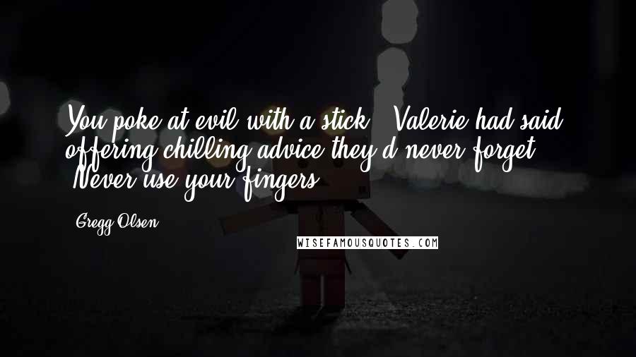 Gregg Olsen Quotes: You poke at evil with a stick," Valerie had said, offering chilling advice they'd never forget. "Never use your fingers.