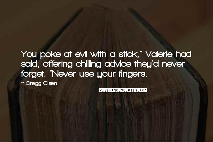 Gregg Olsen Quotes: You poke at evil with a stick," Valerie had said, offering chilling advice they'd never forget. "Never use your fingers.
