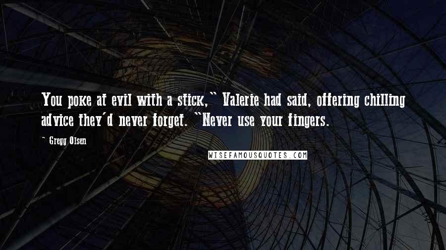 Gregg Olsen Quotes: You poke at evil with a stick," Valerie had said, offering chilling advice they'd never forget. "Never use your fingers.