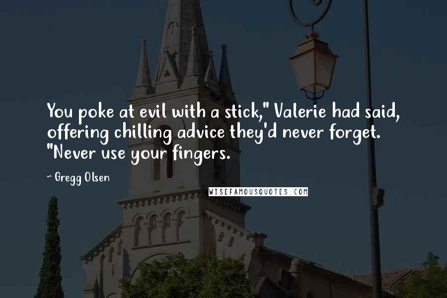 Gregg Olsen Quotes: You poke at evil with a stick," Valerie had said, offering chilling advice they'd never forget. "Never use your fingers.