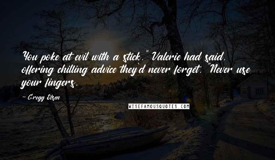 Gregg Olsen Quotes: You poke at evil with a stick," Valerie had said, offering chilling advice they'd never forget. "Never use your fingers.