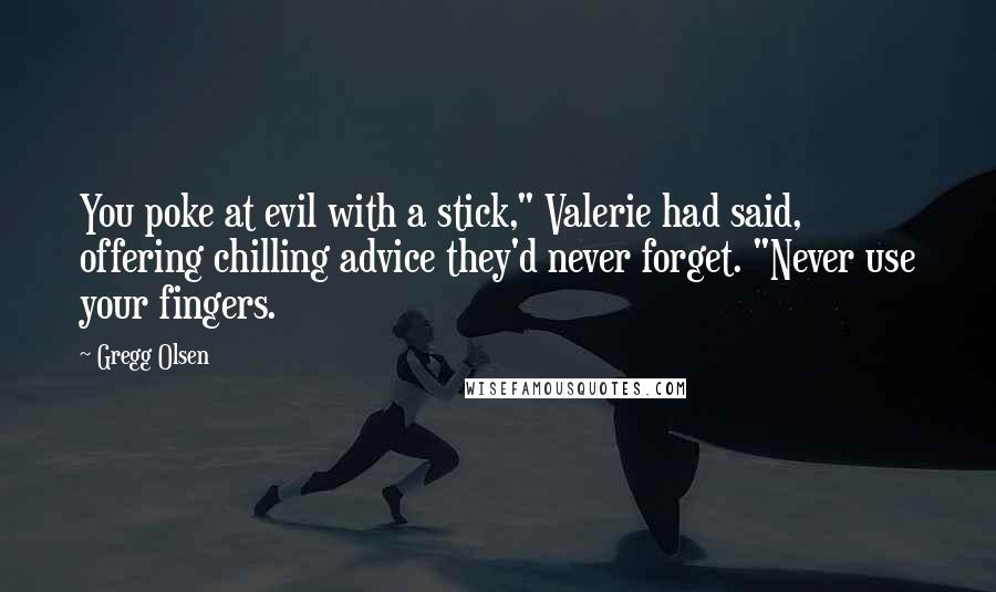 Gregg Olsen Quotes: You poke at evil with a stick," Valerie had said, offering chilling advice they'd never forget. "Never use your fingers.