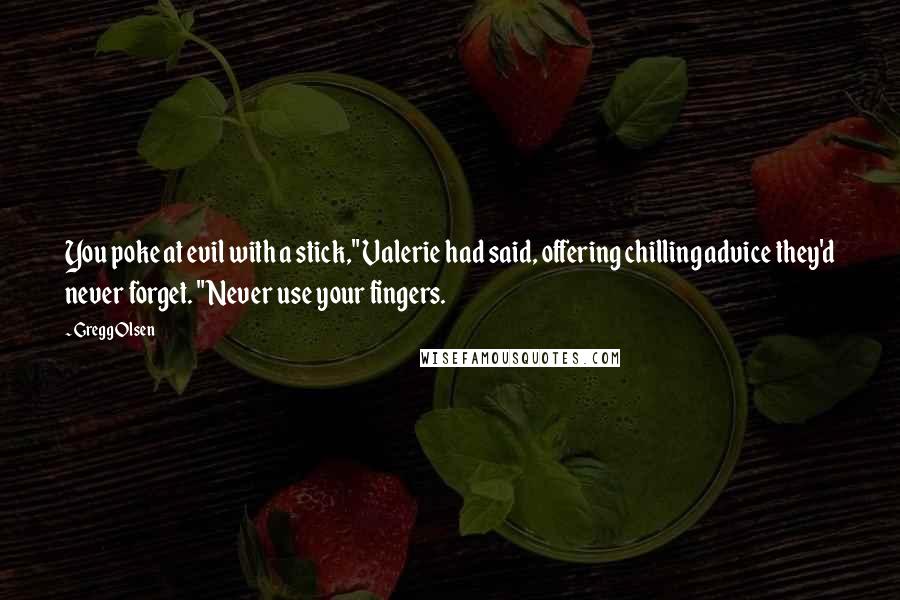 Gregg Olsen Quotes: You poke at evil with a stick," Valerie had said, offering chilling advice they'd never forget. "Never use your fingers.