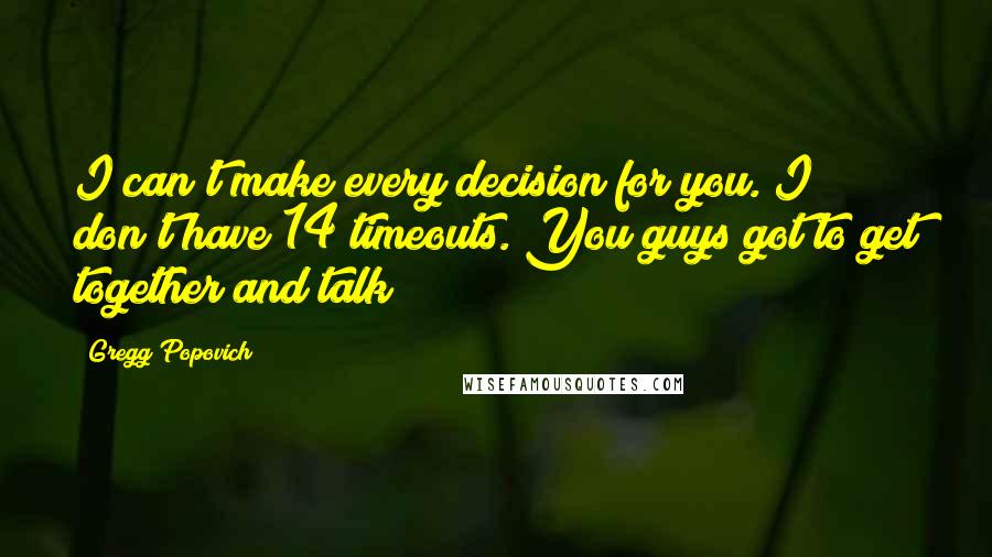 Gregg Popovich Quotes: I can't make every decision for you. I don't have 14 timeouts. You guys got to get together and talk