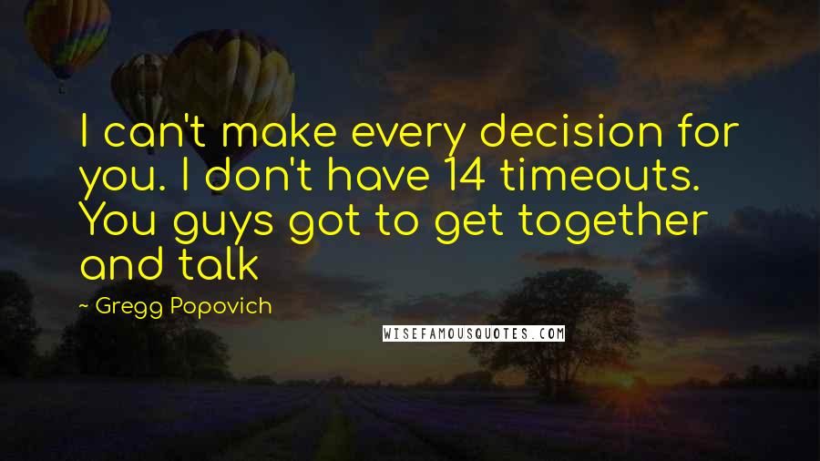 Gregg Popovich Quotes: I can't make every decision for you. I don't have 14 timeouts. You guys got to get together and talk