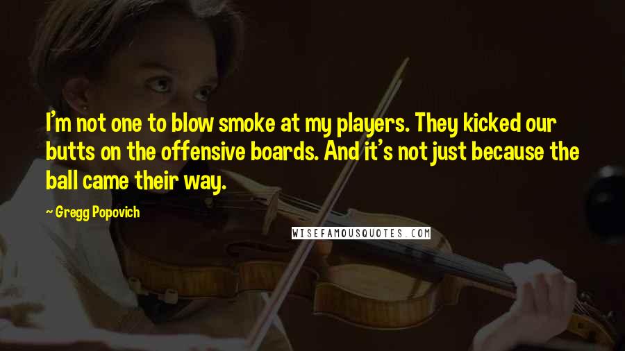 Gregg Popovich Quotes: I'm not one to blow smoke at my players. They kicked our butts on the offensive boards. And it's not just because the ball came their way.