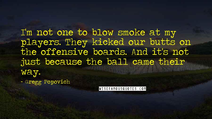 Gregg Popovich Quotes: I'm not one to blow smoke at my players. They kicked our butts on the offensive boards. And it's not just because the ball came their way.
