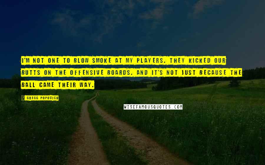 Gregg Popovich Quotes: I'm not one to blow smoke at my players. They kicked our butts on the offensive boards. And it's not just because the ball came their way.