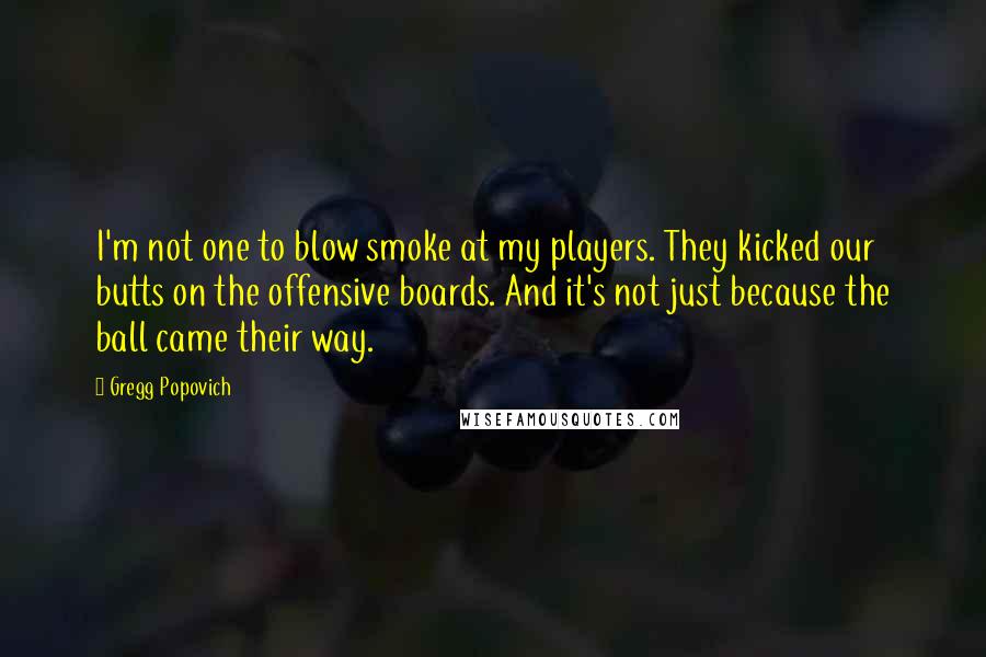 Gregg Popovich Quotes: I'm not one to blow smoke at my players. They kicked our butts on the offensive boards. And it's not just because the ball came their way.