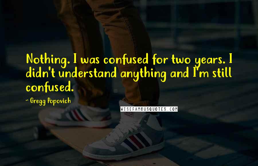 Gregg Popovich Quotes: Nothing. I was confused for two years. I didn't understand anything and I'm still confused.