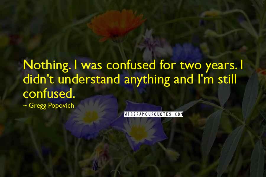 Gregg Popovich Quotes: Nothing. I was confused for two years. I didn't understand anything and I'm still confused.