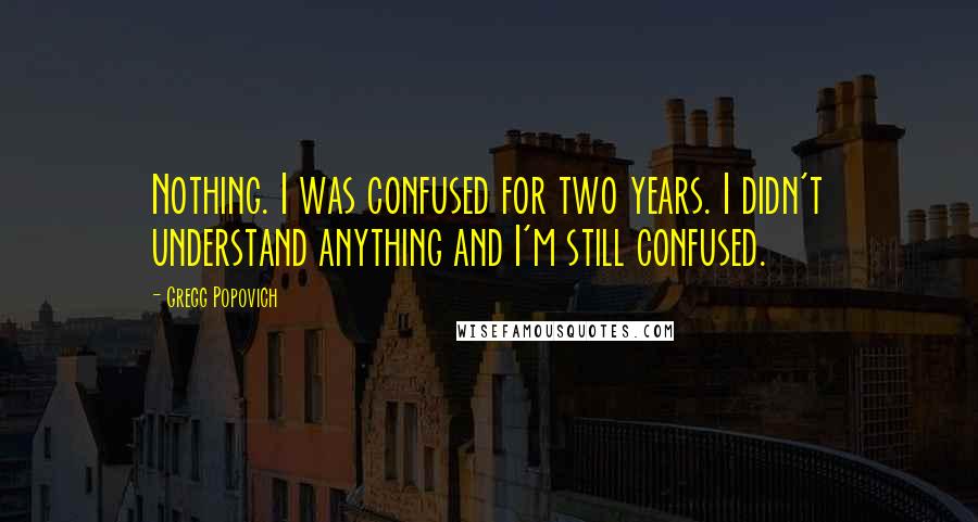 Gregg Popovich Quotes: Nothing. I was confused for two years. I didn't understand anything and I'm still confused.