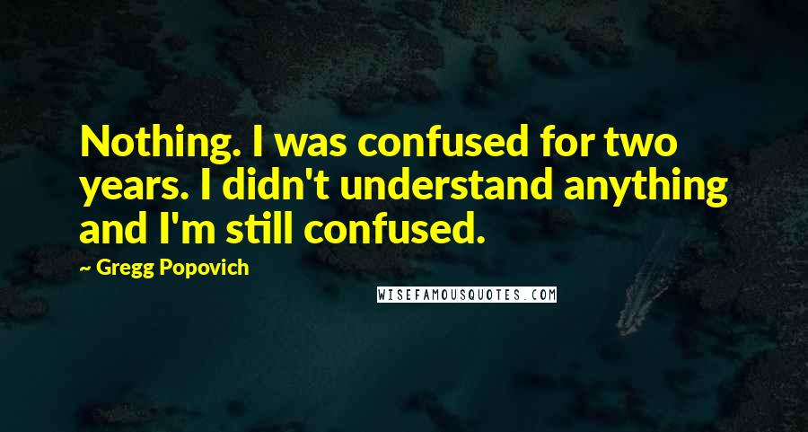 Gregg Popovich Quotes: Nothing. I was confused for two years. I didn't understand anything and I'm still confused.