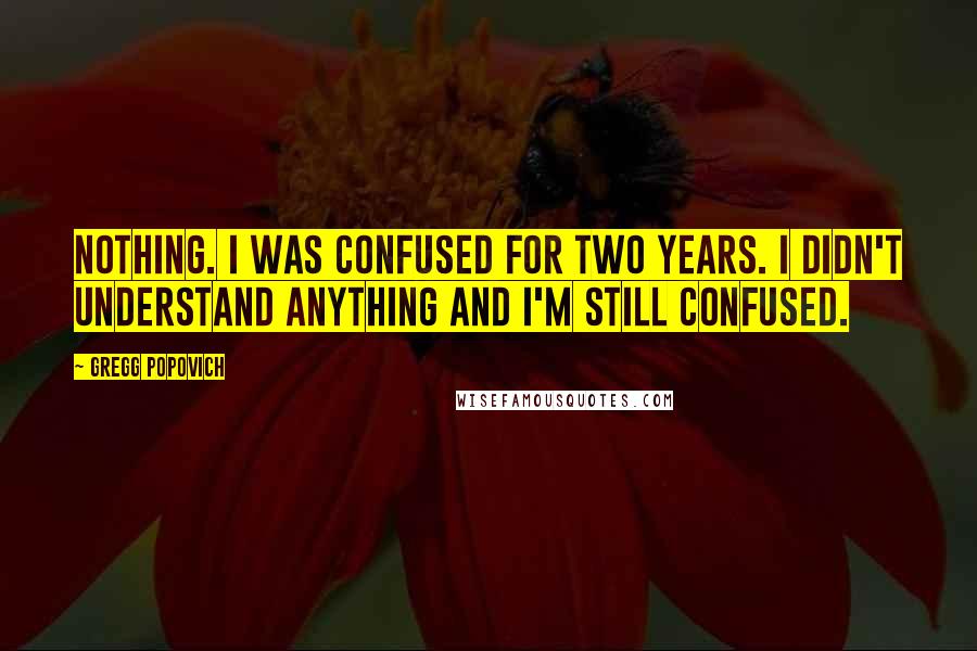 Gregg Popovich Quotes: Nothing. I was confused for two years. I didn't understand anything and I'm still confused.