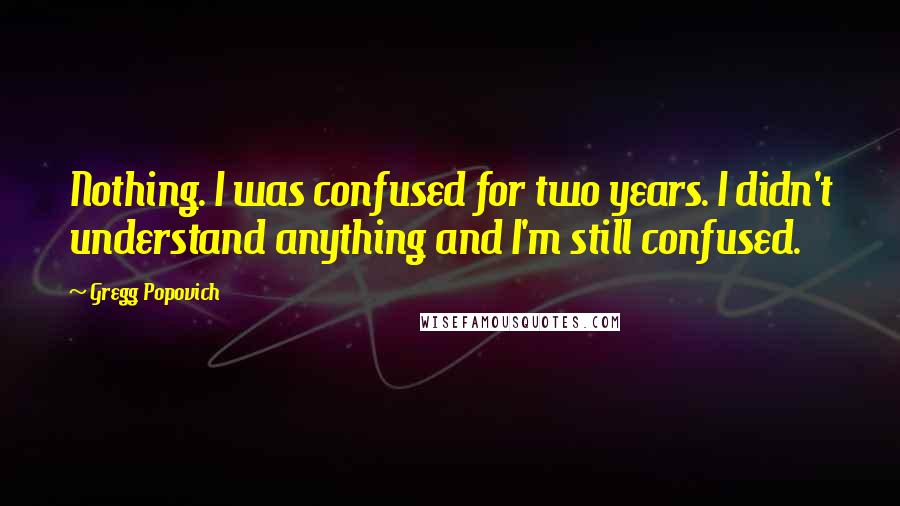 Gregg Popovich Quotes: Nothing. I was confused for two years. I didn't understand anything and I'm still confused.