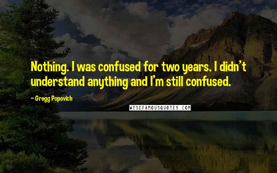 Gregg Popovich Quotes: Nothing. I was confused for two years. I didn't understand anything and I'm still confused.