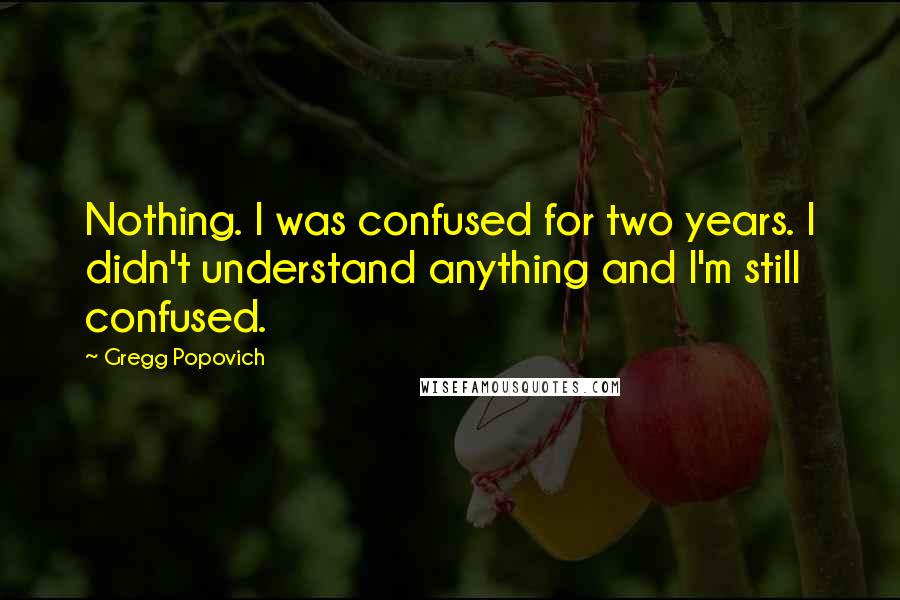 Gregg Popovich Quotes: Nothing. I was confused for two years. I didn't understand anything and I'm still confused.