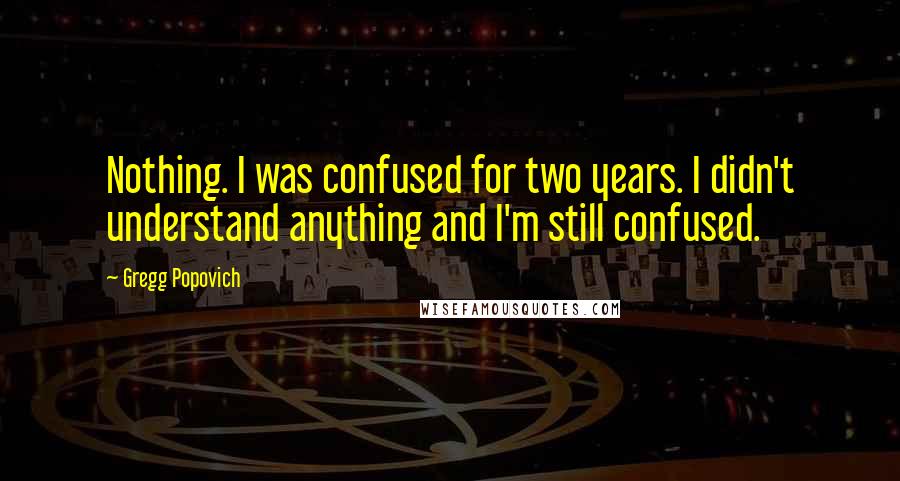 Gregg Popovich Quotes: Nothing. I was confused for two years. I didn't understand anything and I'm still confused.