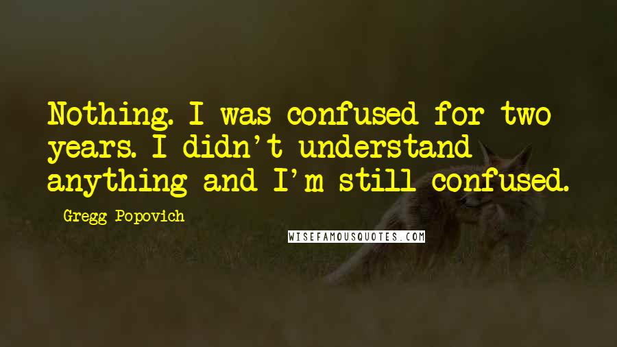 Gregg Popovich Quotes: Nothing. I was confused for two years. I didn't understand anything and I'm still confused.