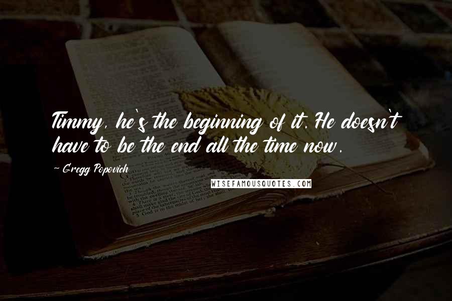Gregg Popovich Quotes: Timmy, he's the beginning of it. He doesn't have to be the end all the time now.