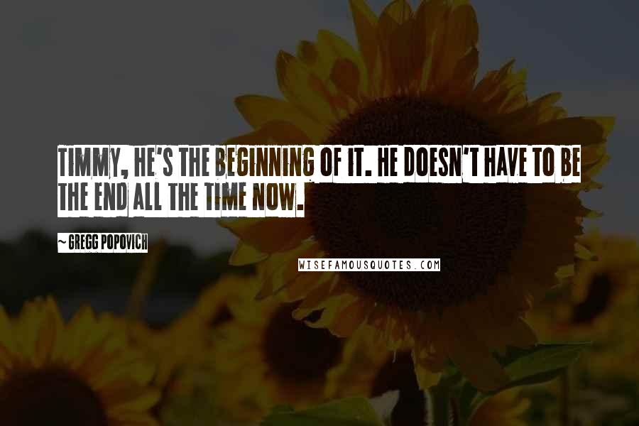Gregg Popovich Quotes: Timmy, he's the beginning of it. He doesn't have to be the end all the time now.