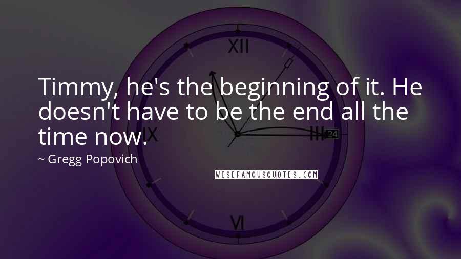 Gregg Popovich Quotes: Timmy, he's the beginning of it. He doesn't have to be the end all the time now.