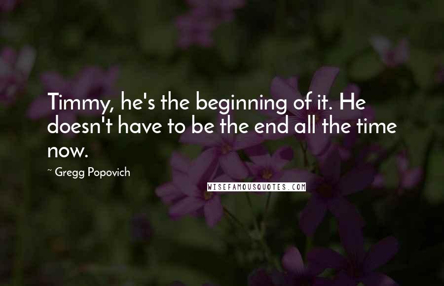 Gregg Popovich Quotes: Timmy, he's the beginning of it. He doesn't have to be the end all the time now.
