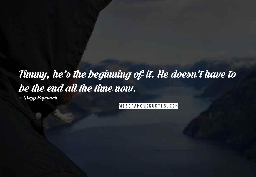 Gregg Popovich Quotes: Timmy, he's the beginning of it. He doesn't have to be the end all the time now.