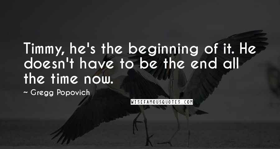 Gregg Popovich Quotes: Timmy, he's the beginning of it. He doesn't have to be the end all the time now.