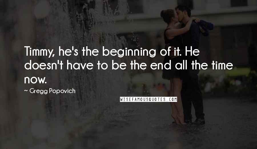 Gregg Popovich Quotes: Timmy, he's the beginning of it. He doesn't have to be the end all the time now.