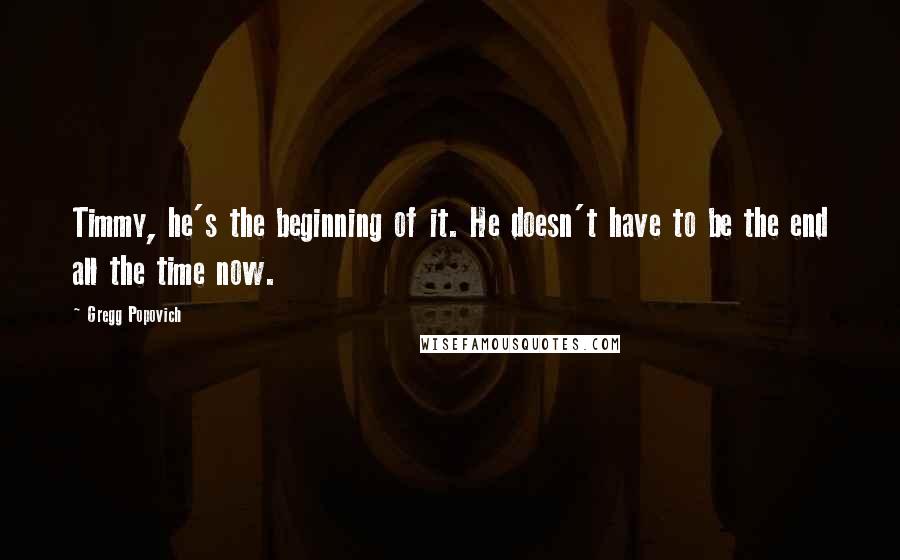 Gregg Popovich Quotes: Timmy, he's the beginning of it. He doesn't have to be the end all the time now.