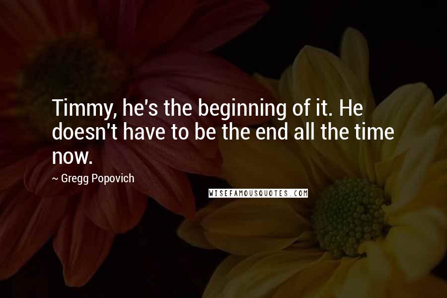 Gregg Popovich Quotes: Timmy, he's the beginning of it. He doesn't have to be the end all the time now.
