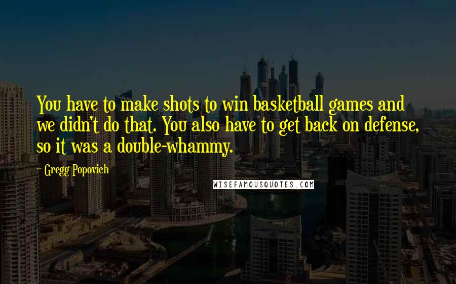 Gregg Popovich Quotes: You have to make shots to win basketball games and we didn't do that. You also have to get back on defense, so it was a double-whammy.