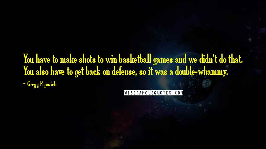 Gregg Popovich Quotes: You have to make shots to win basketball games and we didn't do that. You also have to get back on defense, so it was a double-whammy.